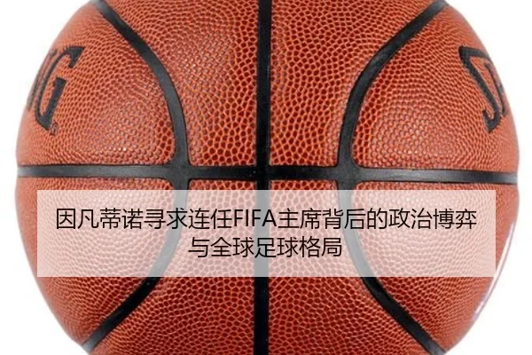 因凡蒂诺寻求连任FIFA主席背后的政治博弈与全球足球格局