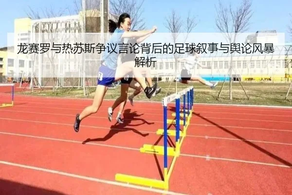 龙赛罗与热苏斯争议言论背后的足球叙事与舆论风暴解析